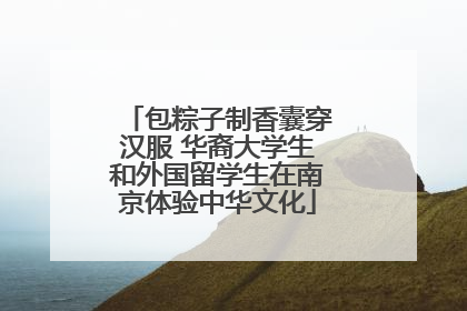 包粽子制香囊穿汉服 华裔大学生和外国留学生在南京体验中华文化
