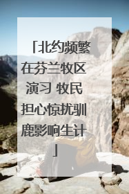 北约频繁在芬兰牧区演习 牧民担心惊扰驯鹿影响生计