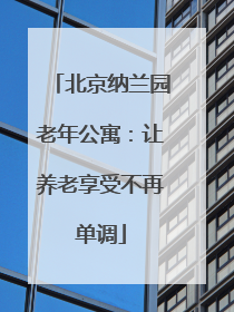 北京纳兰园老年公寓:让养老享受不再单调