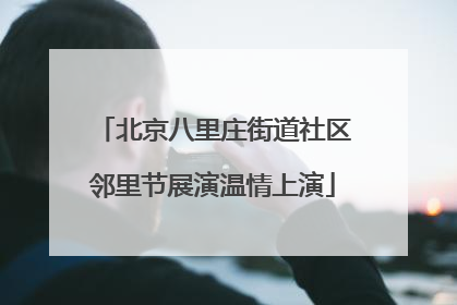北京八里庄街道社区邻里节展演温情上演