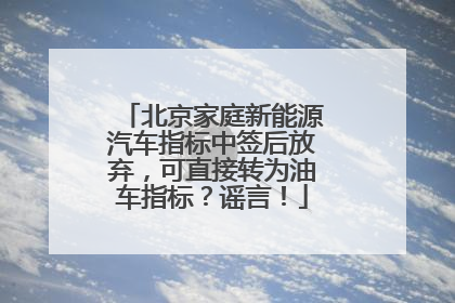 北京家庭新能源汽车指标中签后放弃，可直接转为油车指标？谣言！