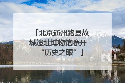 北京通州路县故城遗址博物馆睁开“历史之眼”