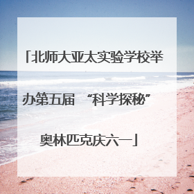 北师大亚太实验学校举办第五届 “科学探秘” 奥林匹克庆六一