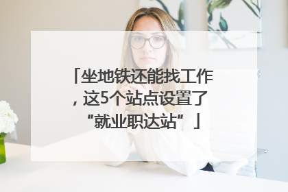 坐地铁还能找工作，这5个站点设置了“就业职达站”