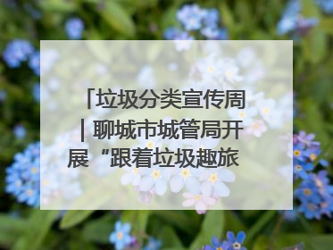 垃圾分类宣传周｜聊城市城管局开展“跟着垃圾趣旅行”垃圾分类科普宣传活动