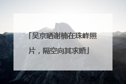 吴京晒谢楠在珠峰照片，隔空向其求婚