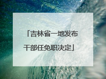 吉林省一地发布干部任免职决定
