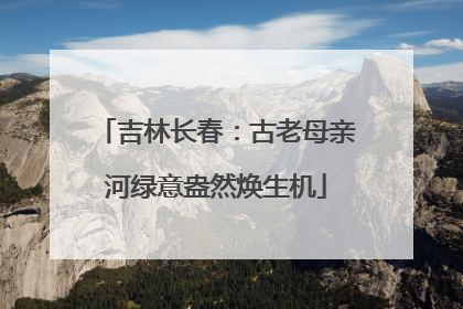 吉林长春：古老母亲河绿意盎然焕生机