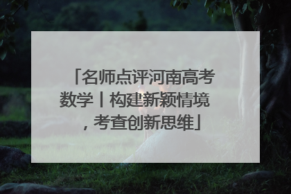 名师点评河南高考数学丨构建新颖情境，考查创新思维