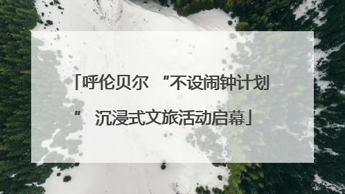 呼伦贝尔 “不设闹钟计划” 沉浸式文旅活动启幕