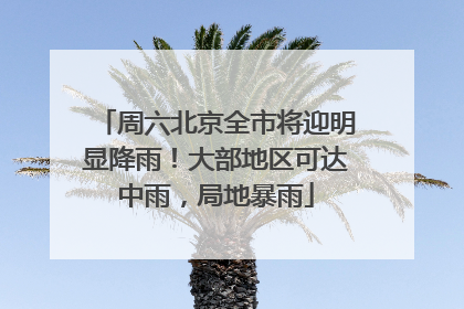 周六北京全市将迎明显降雨！大部地区可达中雨，局地暴雨