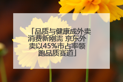 品质与健康成外卖消费新刚需 京东外卖以45%市占率领跑品质赛道