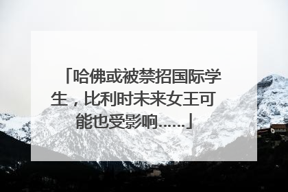 哈佛或被禁招国际学生，比利时未来女王可能也受影响……