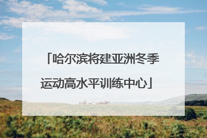 哈尔滨将建亚洲冬季运动高水平训练中心