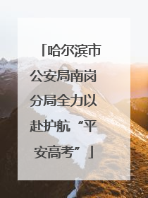 哈尔滨市公安局南岗分局全力以赴护航“平安高考”