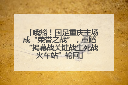 哦豁！国足重庆主场成“荣誉之战”，重蹈“揭幕战关键战生死战火车站”轮回