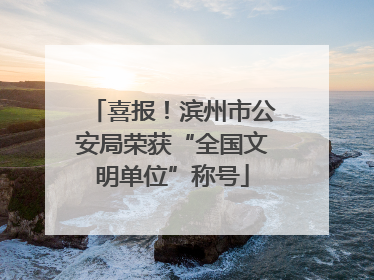 喜报！滨州市公安局荣获“全国文明单位”称号