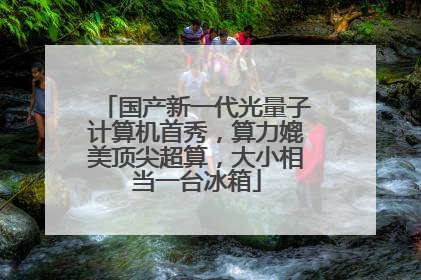 国产新一代光量子计算机首秀，算力媲美顶尖超算，大小相当一台冰箱
