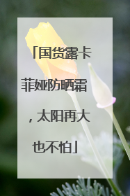 国货露卡菲娅防晒霜，太阳再大也不怕