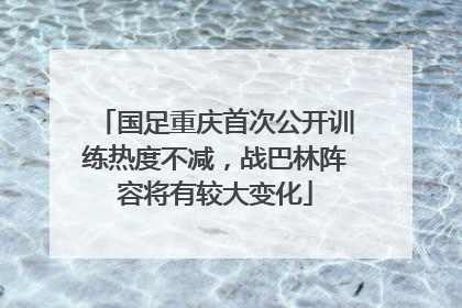 国足重庆首次公开训练热度不减，战巴林阵容将有较大变化
