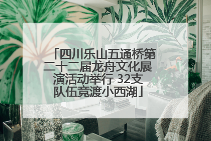 四川乐山五通桥第二十二届龙舟文化展演活动举行 32支队伍竞渡小西湖