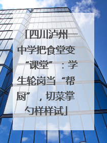 四川泸州一中学把食堂变“课堂”：学生轮岗当“帮厨”，切菜掌勺样样试