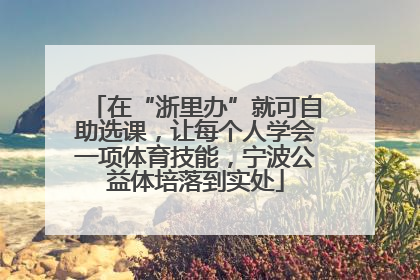 在“浙里办”就可自助选课，让每个人学会一项体育技能，宁波公益体培落到实处
