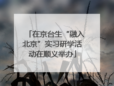 在京台生“融入北京”实习研学活动在顺义举办