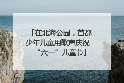 在北海公园，首都少年儿童用歌声庆祝“六一”儿童节