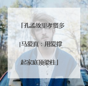 孔孟故里孝贤多∣马爱真：用爱撑起家庭顶梁柱
