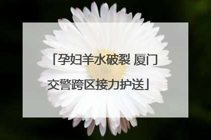 孕妇羊水破裂 厦门交警跨区接力护送