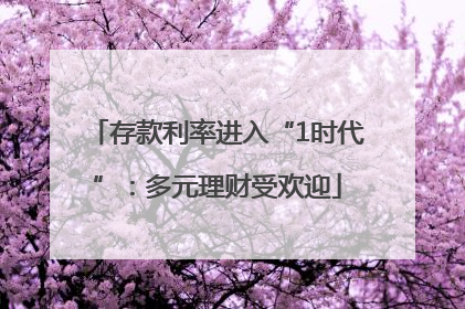 存款利率进入“1时代”：多元理财受欢迎