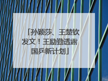 孙颖莎、王楚钦发文！王励勤透露国乒新计划
