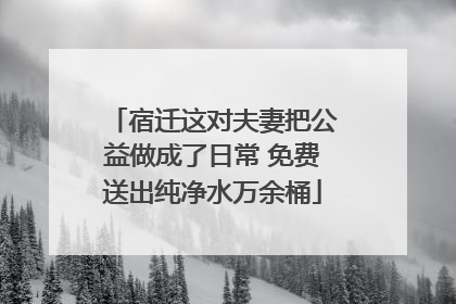 宿迁这对夫妻把公益做成了日常 免费送出纯净水万余桶