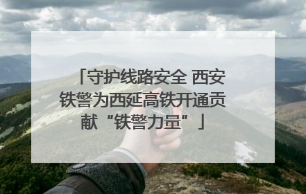 守护线路安全 西安铁警为西延高铁开通贡献“铁警力量”