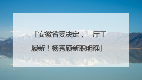 安徽省委决定，一厅干履新！杨秀颀新职明确