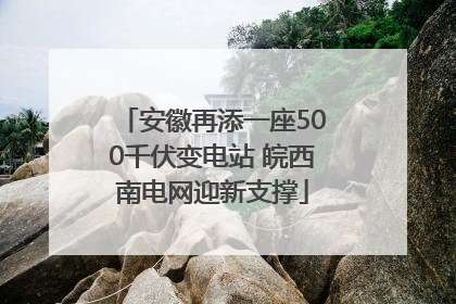 安徽再添一座500千伏变电站 皖西南电网迎新支撑