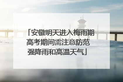 安徽明天进入梅雨期 高考期间需注意防范强降雨和高温天气