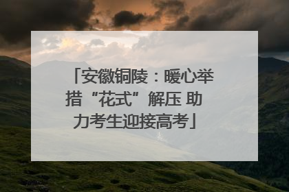 安徽铜陵：暖心举措“花式”解压 助力考生迎接高考