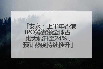 安永：上半年香港IPO筹资额全球占比大幅升至24%，预计热度持续推升