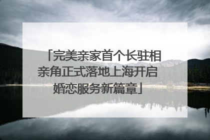完美亲家首个长驻相亲角正式落地上海开启婚恋服务新篇章
