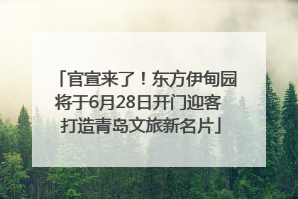 官宣来了！东方伊甸园将于6月28日开门迎客 打造青岛文旅新名片