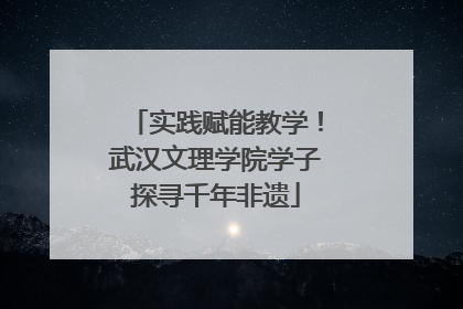 实践赋能教学！武汉文理学院学子探寻千年非遗