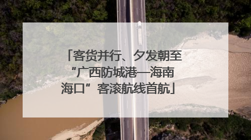 客货并行、夕发朝至 “广西防城港—海南海口”客滚航线首航