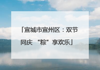 宣城市宣州区：双节同庆 “粽”享欢乐