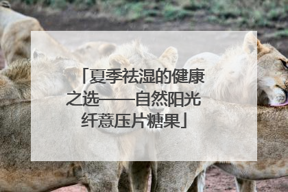 夏季祛湿的健康之选——自然阳光纤薏压片糖果