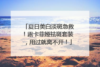 夏日美白淡斑急救！露卡菲娅祛斑套装，用过就离不开！