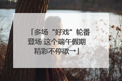 多场“好戏”轮番登场 这个端午假期精彩不停歇→
