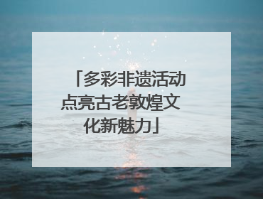 多彩非遗活动点亮古老敦煌文化新魅力