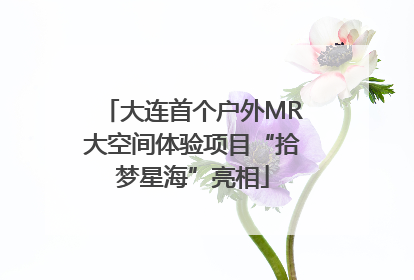大连首个户外MR大空间体验项目“拾梦星海”亮相